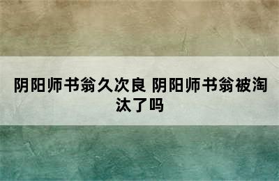 阴阳师书翁久次良 阴阳师书翁被淘汰了吗